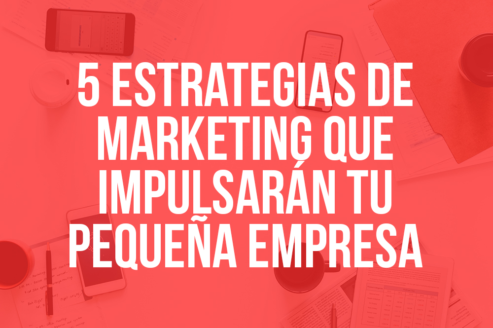 5 estrategias de marketing que impulsarán tu pequeña empresa