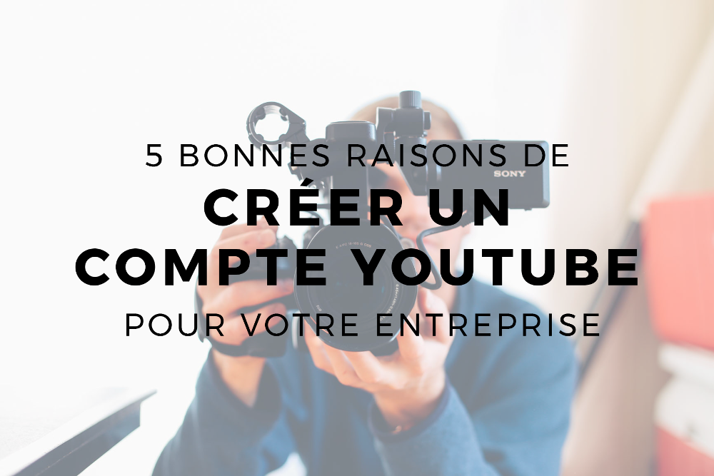 5 bonnes raisons de créer un compte Youtube pour votre entreprise