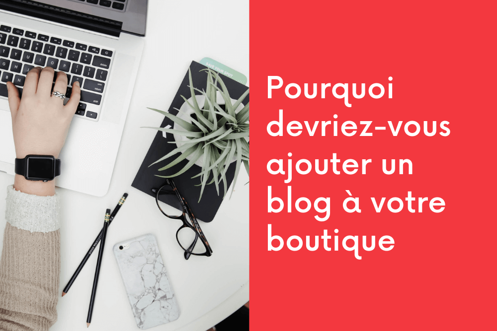 Pourquoi devriez-vous ajouter un blog à votre boutique en ligne