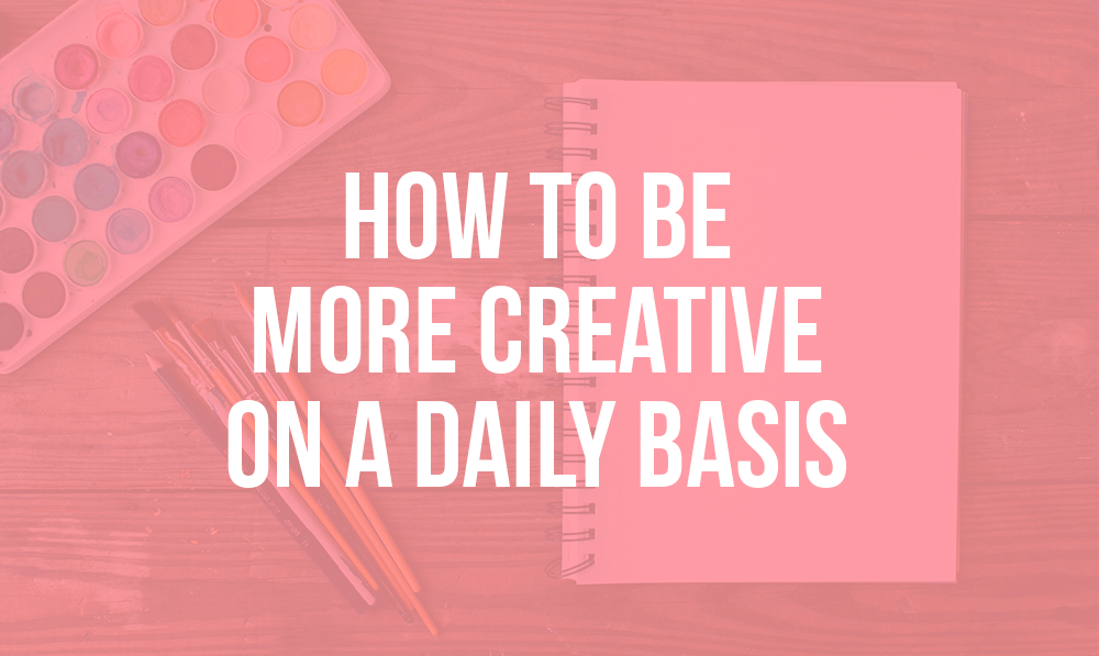 How to be more creative on a daily basis