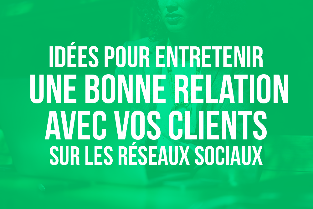 Idées pour entretenir une bonne relation avec vos clients sur les réseaux sociaux